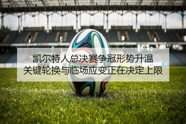 凯尔特人总决赛争冠形势升温 关键轮换与临场应变正在决定上限 - xiongmao tiyu